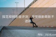 探花视频新版评测：视觉焕新萌新不迷路