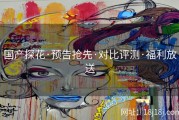 国产探花·预告抢先·对比评测·福利放送