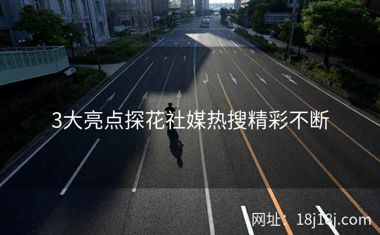 3大亮点探花社媒热搜精彩不断