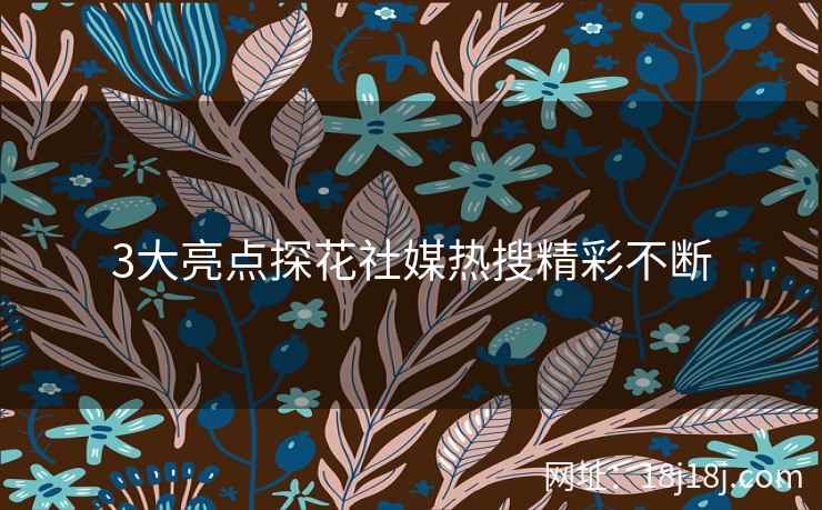 3大亮点探花社媒热搜精彩不断