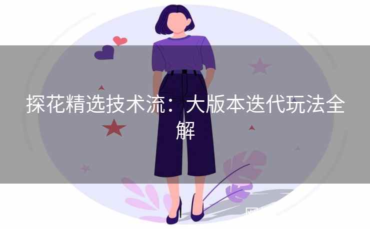 探花精选技术流:大版本迭代玩法全解 探花精选技术流:大版本迭代玩法全解