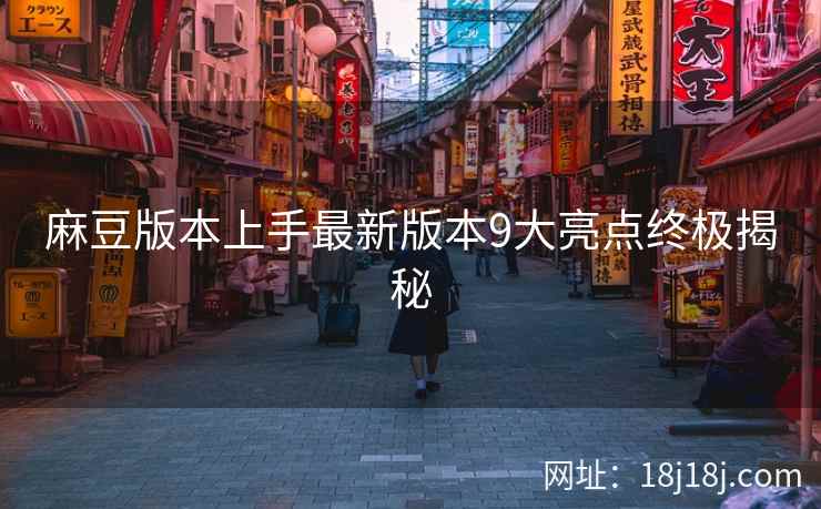 麻豆版本上手最新版本9大亮点终极揭秘 麻豆版本上手最新版本9大亮点终极揭秘