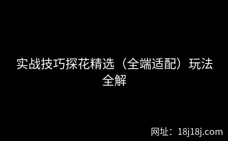 实战技巧探花精选（全端适配）玩法全解