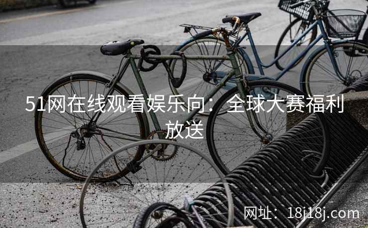 51网在线观看娱乐向：全球大赛福利放送