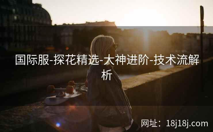 国际服-探花精选-大神进阶-技术流解析