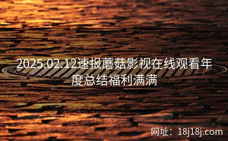 2025.02.12速报蘑菇影视在线观看年度总结福利满满