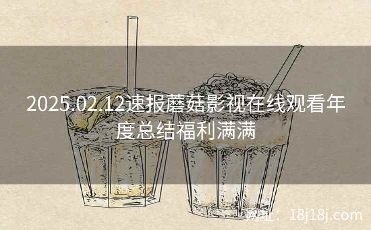 2025.02.12速报蘑菇影视在线观看年度总结福利满满