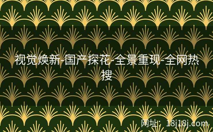 视觉焕新-国产探花-全景重现-全网热搜 视觉焕新-国产探花-全景重现-全网热搜
