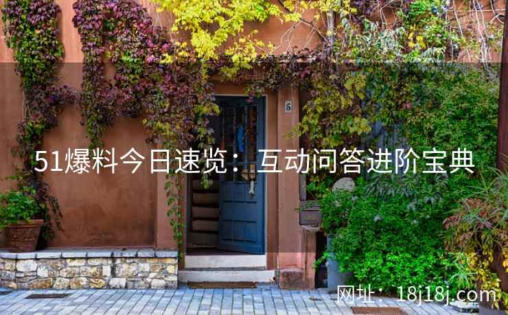 51爆料今日速览:互动问答进阶宝典 51爆料今日速览:互动问答进阶宝典