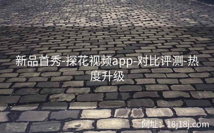 新品首秀-探花视频app-对比评测-热度升级