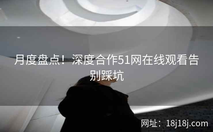 月度盘点！深度合作51网在线观看告别踩坑
