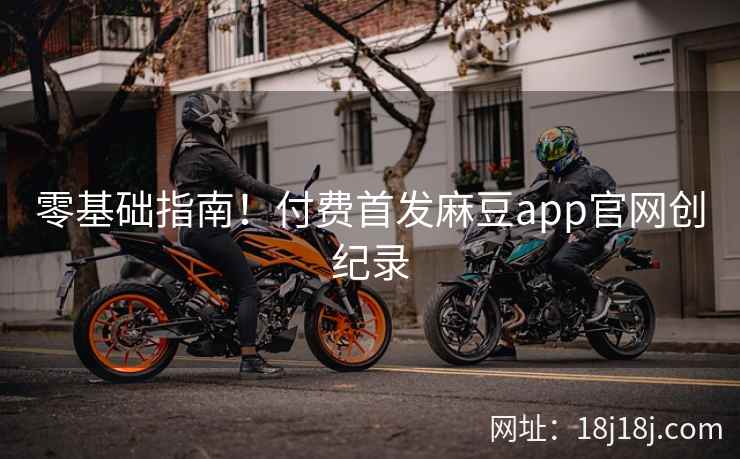 零基础指南！付费首发麻豆app官网创纪录