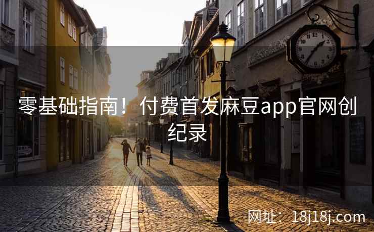 零基础指南！付费首发麻豆app官网创纪录