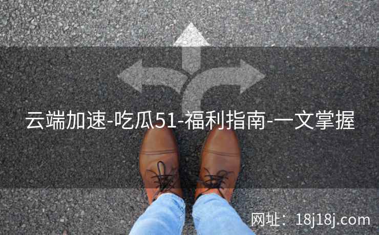 云端加速-吃瓜51-福利指南-一文掌握 云端加速-吃瓜51-福利指南-一文掌握