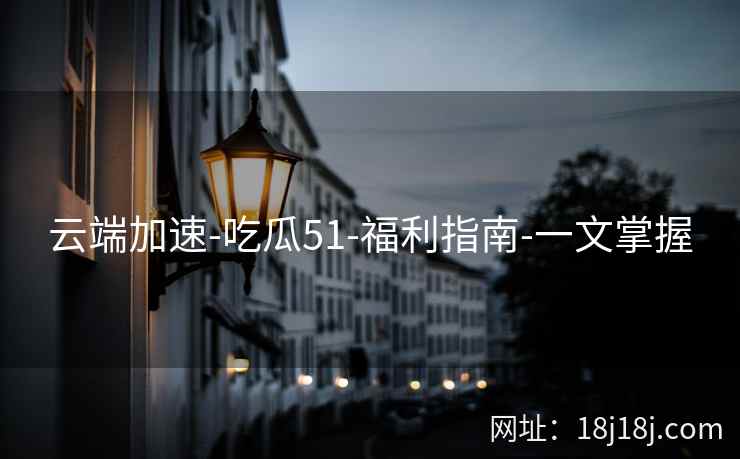 云端加速-吃瓜51-福利指南-一文掌握 云端加速-吃瓜51-福利指南-一文掌握
