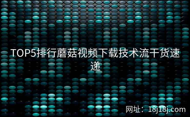 TOP5排行蘑菇视频下载技术流干货速递 TOP5排行蘑菇视频下载技术流干货速递