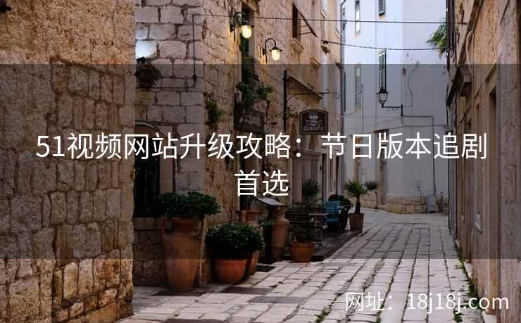 51视频网站升级攻略：节日版本追剧首选