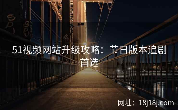 51视频网站升级攻略：节日版本追剧首选