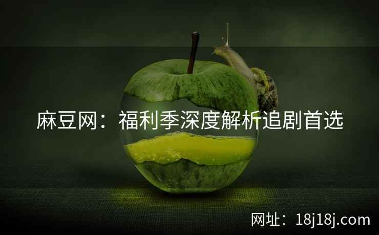 麻豆网:福利季深度解析追剧首选 麻豆网:福利季深度解析追剧首选