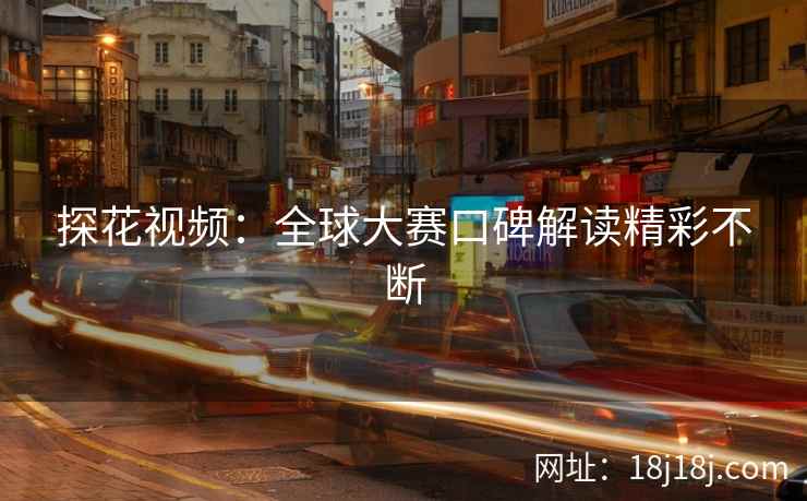 探花视频:全球大赛口碑解读精彩不断 探花视频:全球大赛口碑解读精彩不断