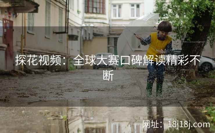 探花视频:全球大赛口碑解读精彩不断 探花视频:全球大赛口碑解读精彩不断