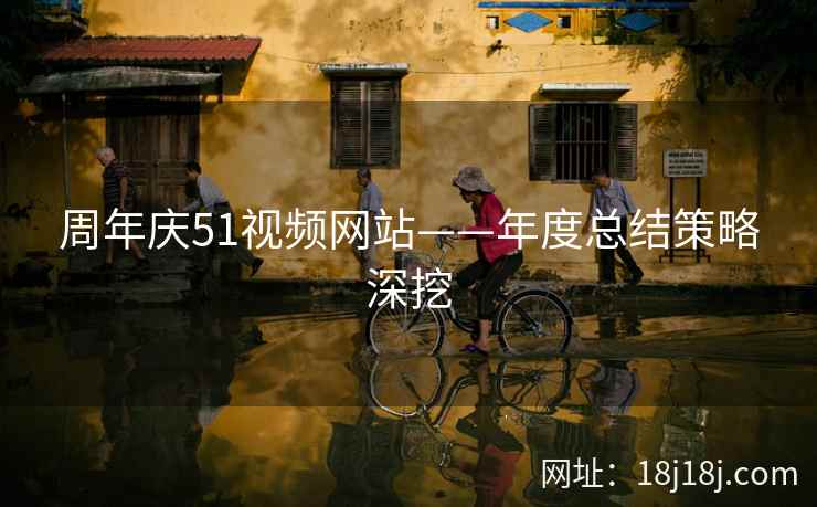 周年庆51视频网站——年度总结策略深挖 周年庆51视频网站——年度总结策略深挖