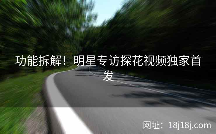 功能拆解!明星专访探花视频独家首发 功能拆解!明星专访探花视频独家首发