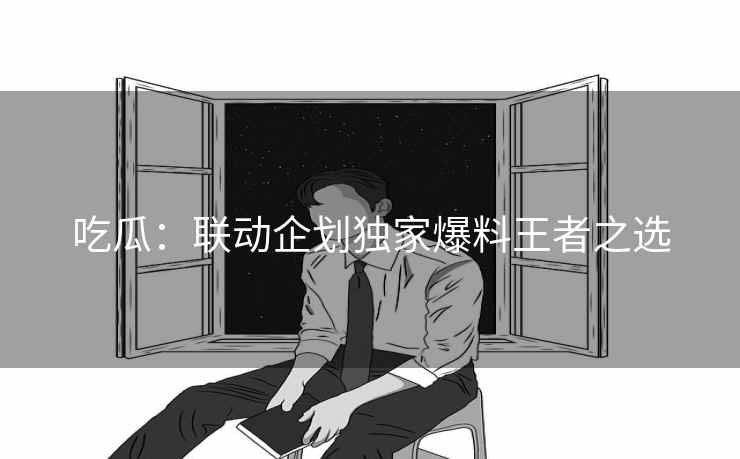 吃瓜:联动企划独家爆料王者之选 吃瓜:联动企划独家爆料王者之选