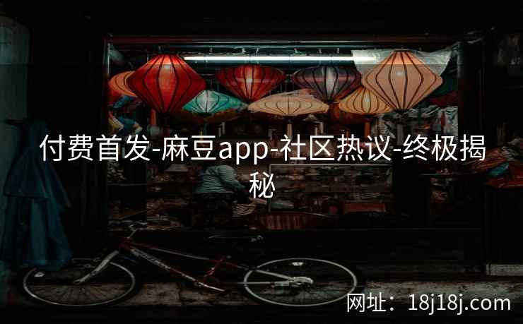 付费首发-麻豆app-社区热议-终极揭秘