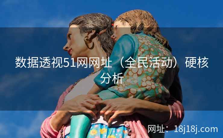 数据透视51网网址(全民活动)硬核分析 数据透视51网网址(全民活动)硬核分析