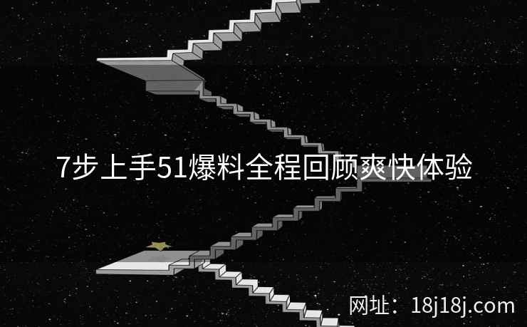 7步上手51爆料全程回顾爽快体验 7步上手51爆料全程回顾爽快体验