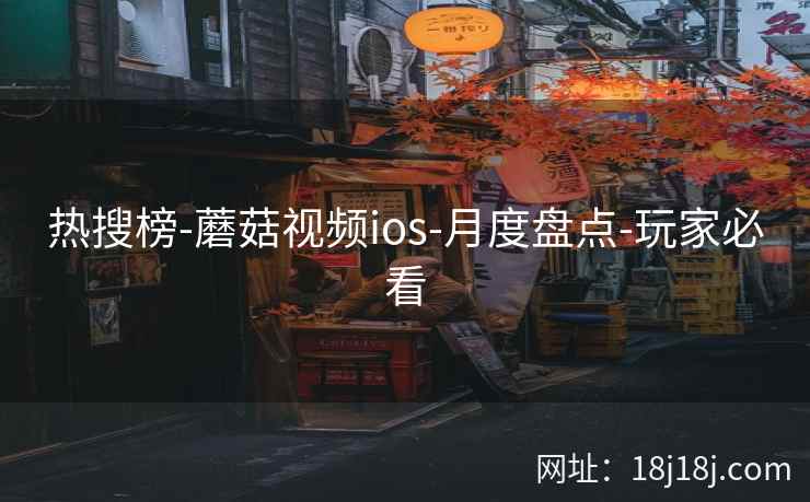 热搜榜-蘑菇视频ios-月度盘点-玩家必看