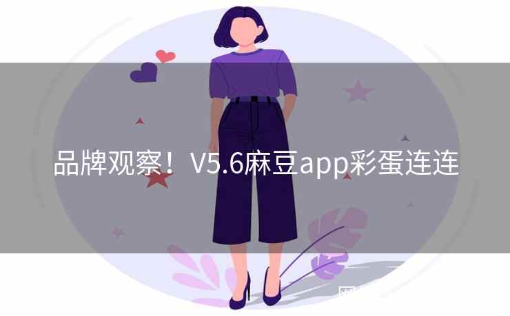 品牌观察！V5.6麻豆app彩蛋连连