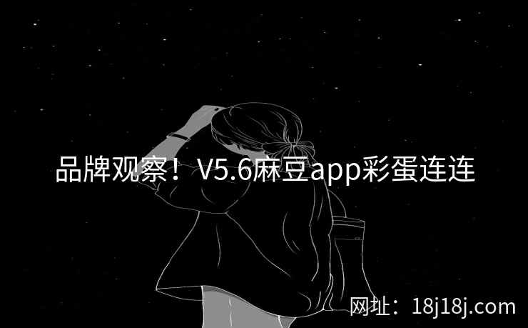 品牌观察！V5.6麻豆app彩蛋连连