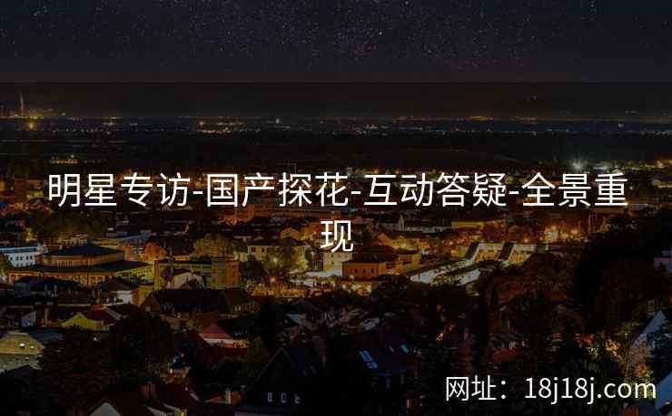 明星专访-国产探花-互动答疑-全景重现 明星专访-国产探花-互动答疑-全景重现