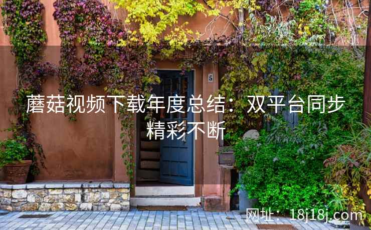 蘑菇视频下载年度总结:双平台同步精彩不断 蘑菇视频下载年度总结:双平台同步精彩不断