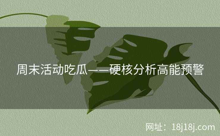 周末活动吃瓜——硬核分析高能预警 周末活动吃瓜——硬核分析高能预警