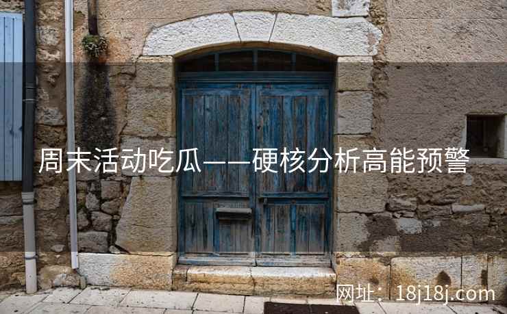 周末活动吃瓜——硬核分析高能预警 周末活动吃瓜——硬核分析高能预警