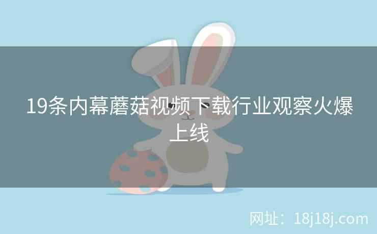 19条内幕蘑菇视频下载行业观察火爆上线 19条内幕蘑菇视频下载行业观察火爆上线