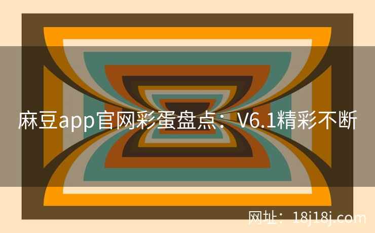 麻豆app官网彩蛋盘点：V6.1精彩不断
