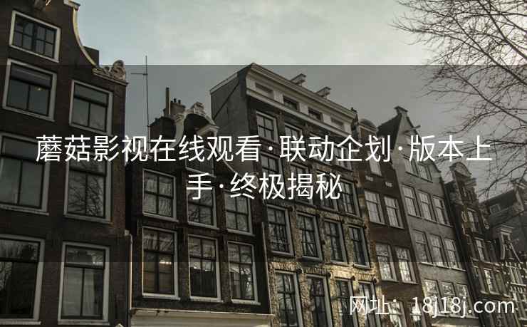 蘑菇影视在线观看·联动企划·版本上手·终极揭秘 蘑菇影视在线观看·联动企划·版本上手·终极揭秘