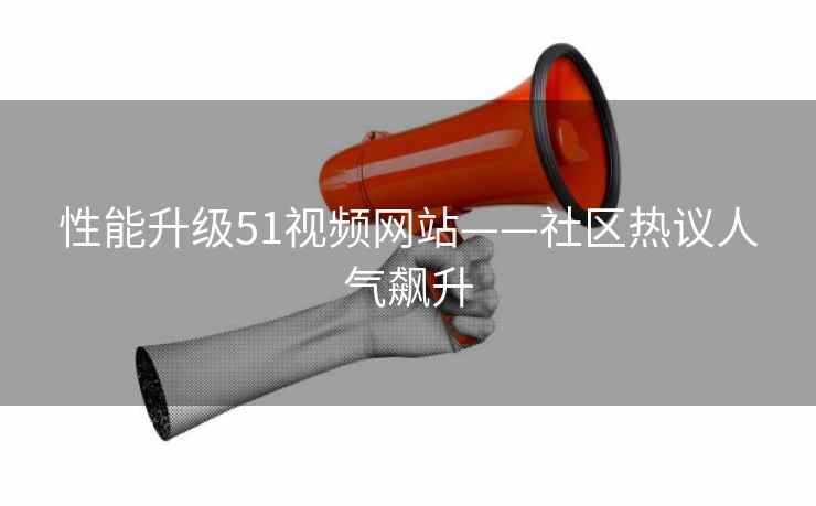 性能升级51视频网站——社区热议人气飙升 性能升级51视频网站——社区热议人气飙升