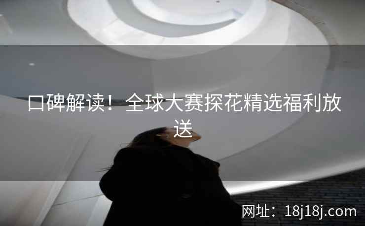 口碑解读!全球大赛探花精选福利放送 口碑解读!全球大赛探花精选福利放送