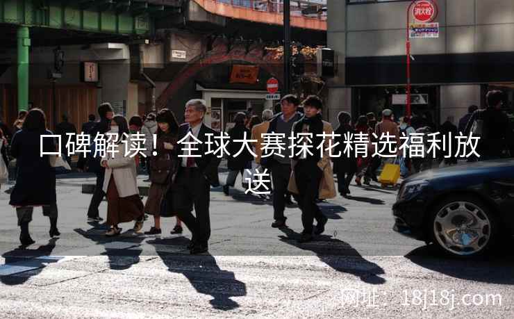 口碑解读!全球大赛探花精选福利放送 口碑解读!全球大赛探花精选福利放送