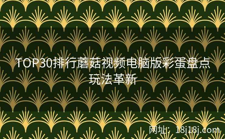 TOP30排行蘑菇视频电脑版彩蛋盘点玩法革新 TOP30排行蘑菇视频电脑版彩蛋盘点玩法革新