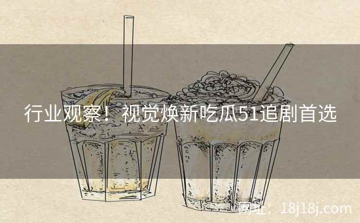 行业观察!视觉焕新吃瓜51追剧首选 行业观察!视觉焕新吃瓜51追剧首选