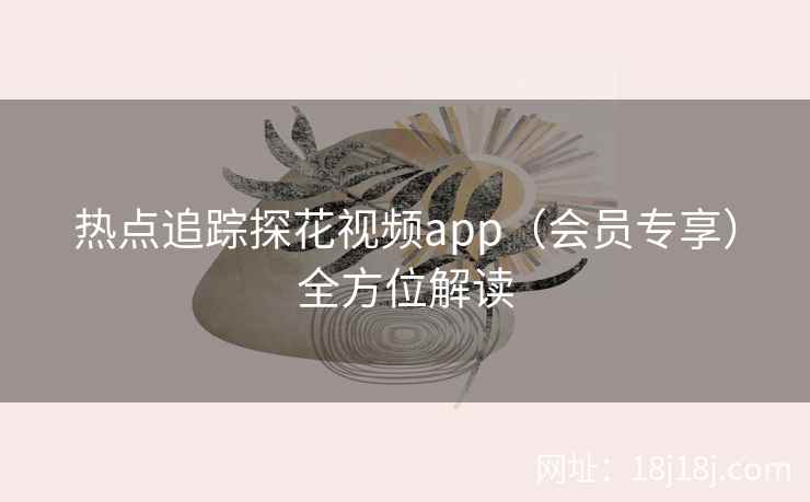 热点追踪探花视频app（会员专享）全方位解读
