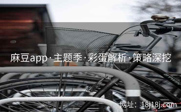 麻豆app·主题季·彩蛋解析·策略深挖 麻豆app·主题季·彩蛋解析·策略深挖
