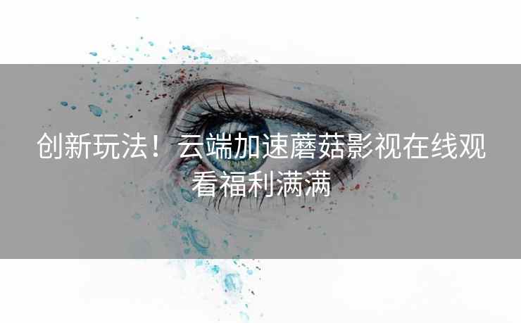 创新玩法!云端加速蘑菇影视在线观看福利满满 创新玩法!云端加速蘑菇影视在线观看福利满满