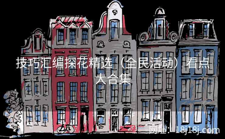 技巧汇编探花精选(全民活动)看点大合集 技巧汇编探花精选(全民活动)看点大合集